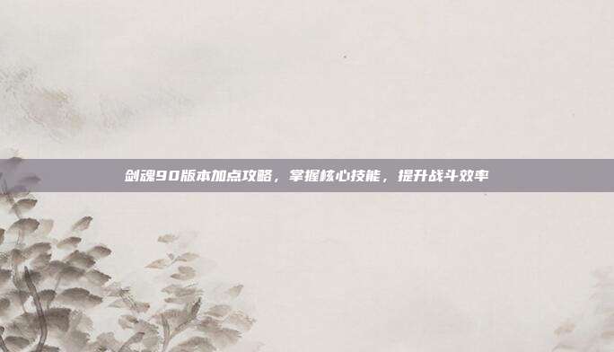 剑魂90版本加点攻略，掌握核心技能，提升战斗效率