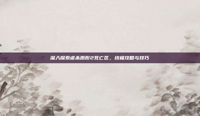 深入探索虐杀原形2死亡区，终极攻略与技巧