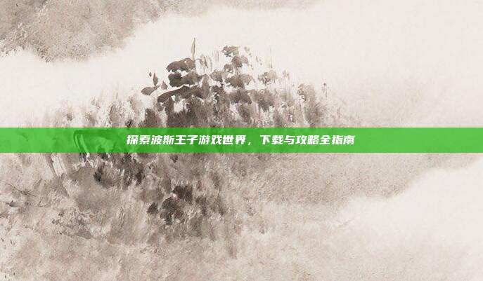 探索波斯王子游戏世界，下载与攻略全指南