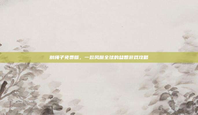 割绳子免费版，一款风靡全球的益智游戏攻略