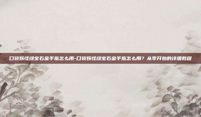 口袋妖怪绿宝石金手指怎么用-口袋妖怪绿宝石金手指怎么用？从零开始的详细教程