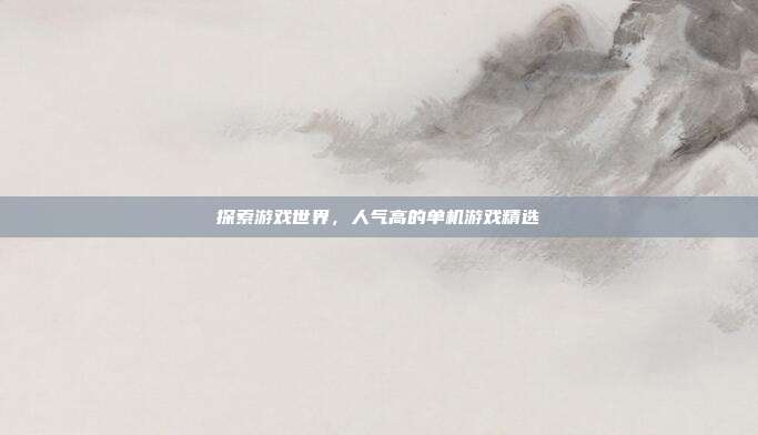 探索游戏世界，人气高的单机游戏精选