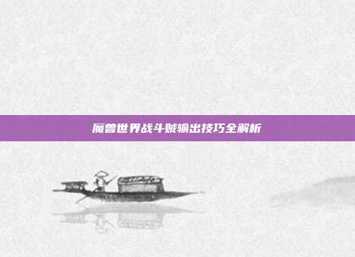 魔兽世界战斗贼输出技巧全解析