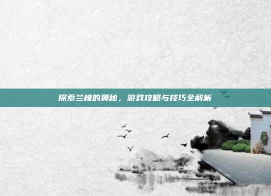 探索兰极的奥秘，游戏攻略与技巧全解析