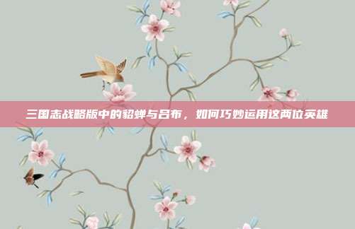 三国志战略版中的貂蝉与吕布，如何巧妙运用这两位英雄