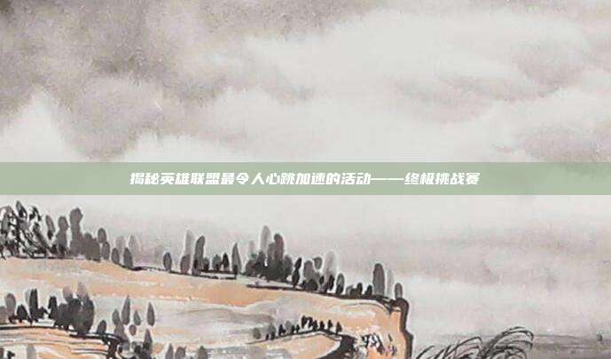 揭秘英雄联盟最令人心跳加速的活动——终极挑战赛