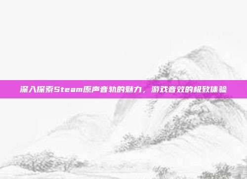 深入探索Steam原声音轨的魅力,游戏音效的极致体验