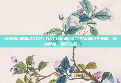 dnf复仇者加点2021-DNF复仇者2021版本加点全攻略，魔神降临，毁灭之路