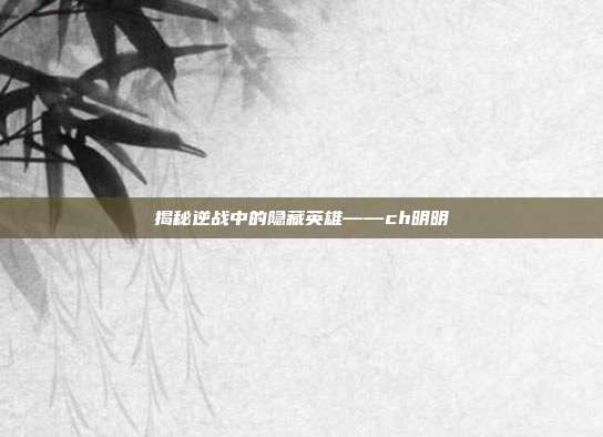 揭秘逆战中的隐藏英雄——ch明明