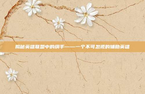 揭秘英雄联盟中的纲手——一个不可忽视的辅助英雄