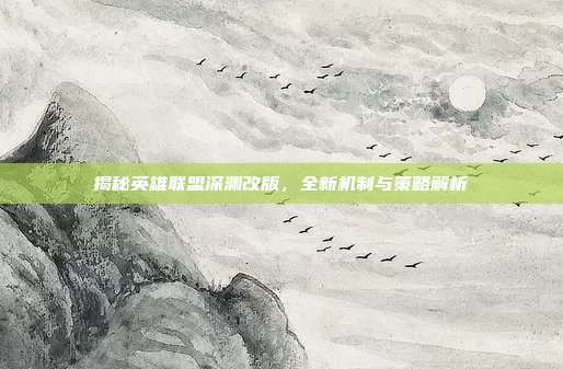 揭秘英雄联盟深渊改版，全新机制与策略解析