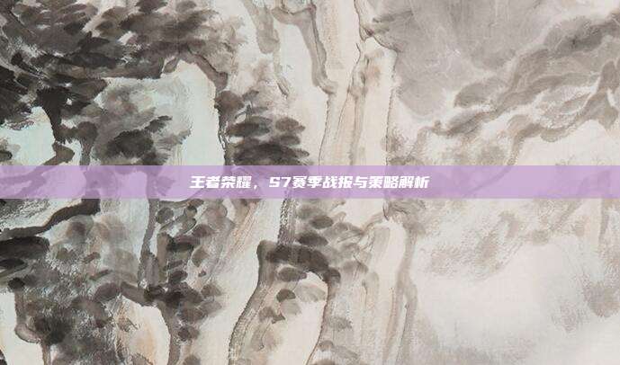 王者荣耀，S7赛季战报与策略解析