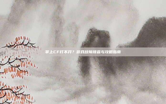 掌上CF打不开？游戏故障排查与攻略指南