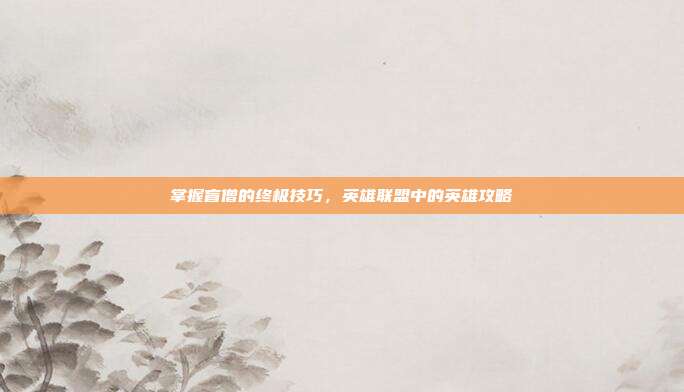 掌握盲僧的终极技巧，英雄联盟中的英雄攻略