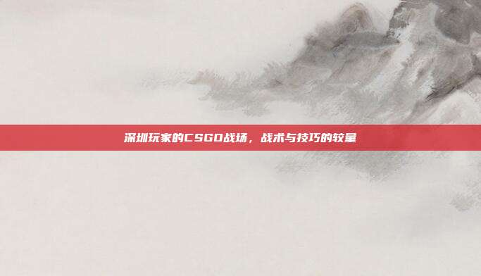 深圳玩家的CSGO战场，战术与技巧的较量