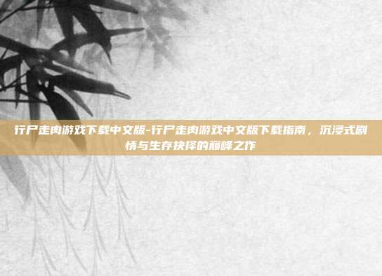 行尸走肉游戏下载中文版-行尸走肉游戏中文版下载指南，沉浸式剧情与生存抉择的巅峰之作