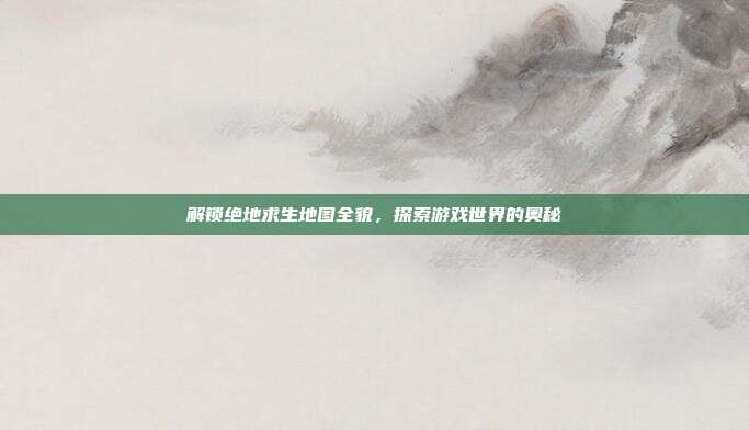 解锁绝地求生地图全貌，探索游戏世界的奥秘
