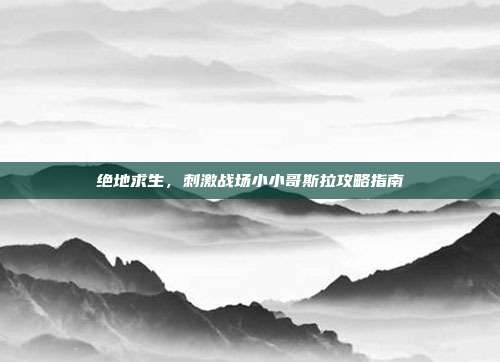 绝地求生，刺激战场小小哥斯拉攻略指南