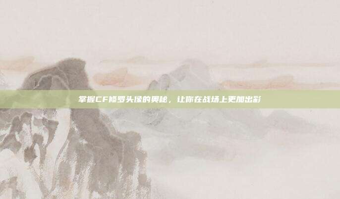 掌握CF修罗头像的奥秘，让你在战场上更加出彩