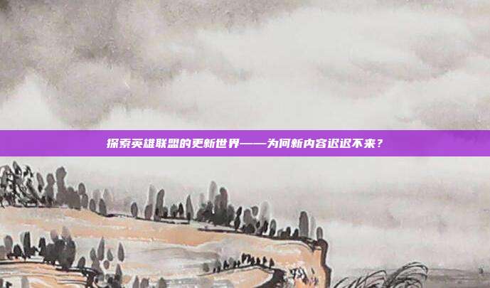 探索英雄联盟的更新世界——为何新内容迟迟不来？