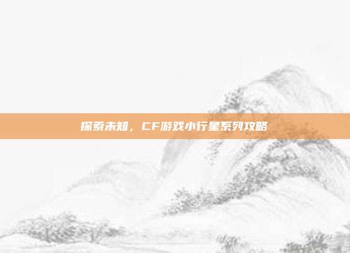 探索未知，CF游戏小行星系列攻略