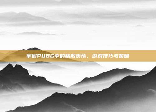 掌握PUBG中的鞠躬表情，游戏技巧与策略