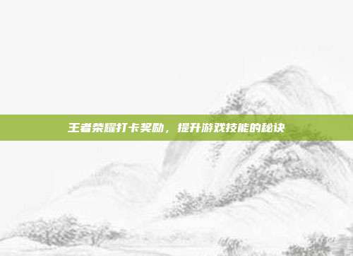 王者荣耀打卡奖励，提升游戏技能的秘诀