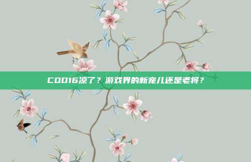 COD16凉了?游戏界的新宠儿还是老将?