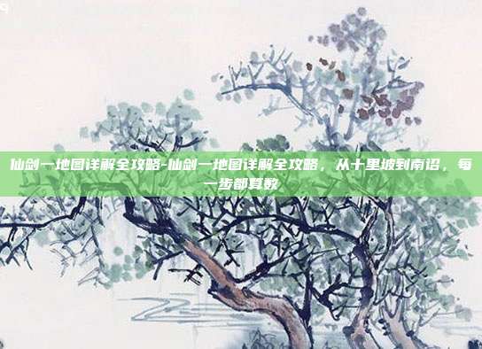 仙剑一地图详解全攻略-仙剑一地图详解全攻略，从十里坡到南诏，每一步都算数