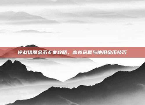 逆战猎魔金币专家攻略,高效获取与使用金币技巧