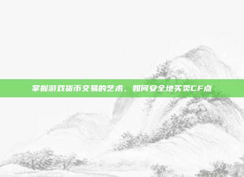 掌握游戏货币交易的艺术,如何安全地买卖CF点