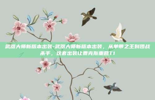 武器大师新版本出装-武器大师新版本出装，从单带之王到团战杀手，这套出装让贾克斯重回T1