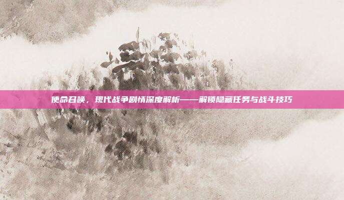 使命召唤，现代战争剧情深度解析——解锁隐藏任务与战斗技巧