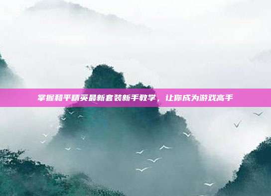 掌握和平精英最新套装新手教学,让你成为游戏高手