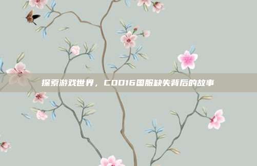 探索游戏世界，COD16国服缺失背后的故事