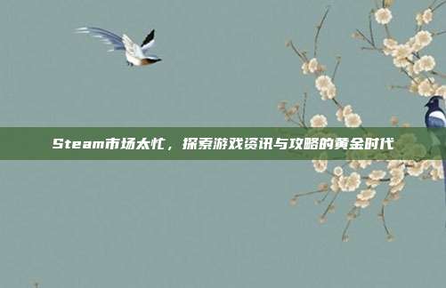 Steam市场太忙，探索游戏资讯与攻略的黄金时代