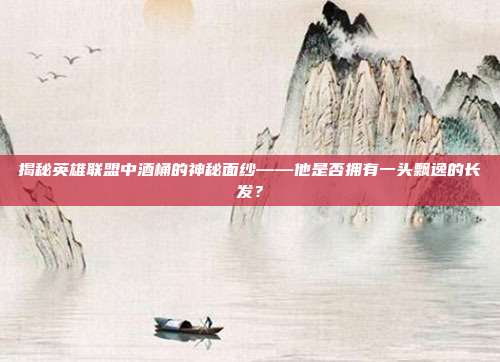 揭秘英雄联盟中酒桶的神秘面纱——他是否拥有一头飘逸的长发？