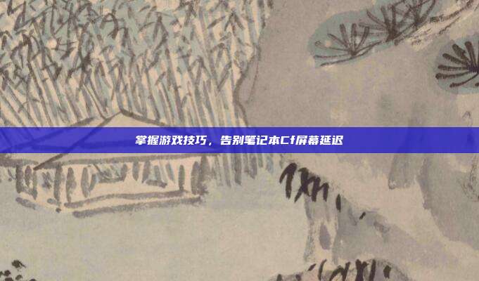 掌握游戏技巧，告别笔记本Cf屏幕延迟