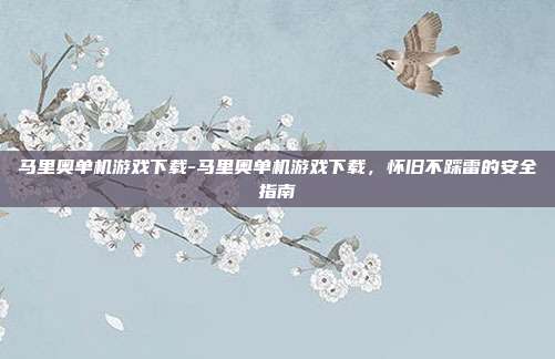 马里奥单机游戏下载-马里奥单机游戏下载，怀旧不踩雷的安全指南