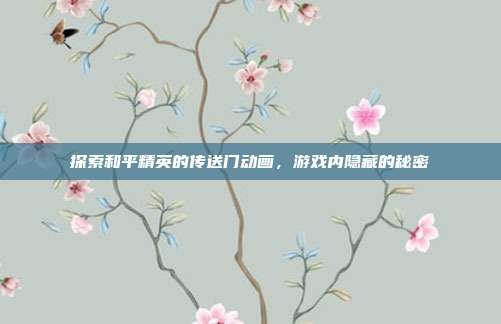 探索和平精英的传送门动画，游戏内隐藏的秘密