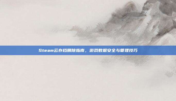 Steam云存档删除指南,游戏数据安全与管理技巧