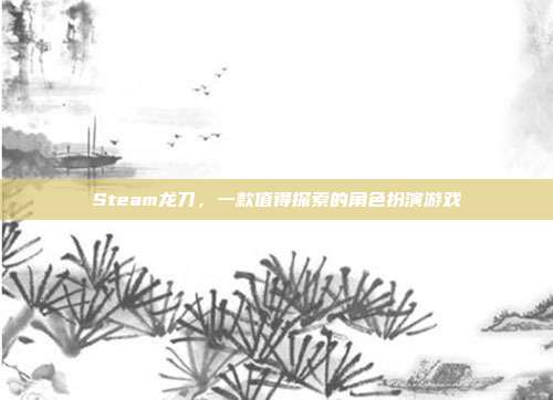 Steam龙刀，一款值得探索的角色扮演游戏