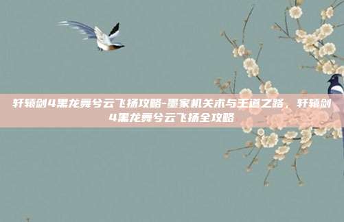 轩辕剑4黑龙舞兮云飞扬攻略-墨家机关术与王道之路，轩辕剑4黑龙舞兮云飞扬全攻略