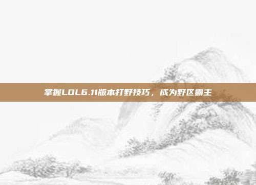 掌握LOL6.11版本打野技巧，成为野区霸主