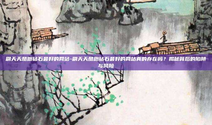 刷天天酷跑钻石最好的网站-刷天天酷跑钻石最好的网站真的存在吗？揭秘背后的陷阱与风险