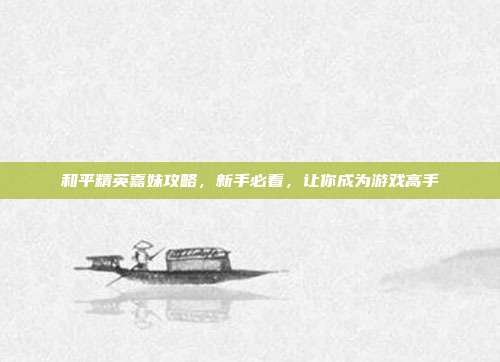 和平精英嘉妹攻略，新手必看，让你成为游戏高手