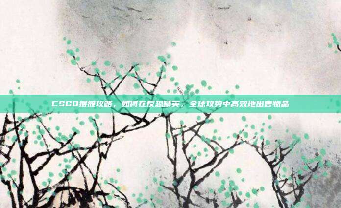 CSGO摆摊攻略，如何在反恐精英，全球攻势中高效地出售物品