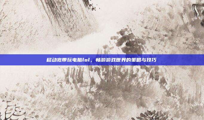 移动宽带玩电脑lol，畅游游戏世界的策略与技巧