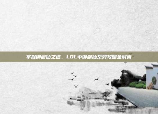掌握御剑仙之道，LOL中御剑仙系列攻略全解析