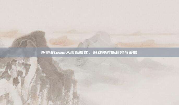 探索Steam大图标模式，游戏界的新趋势与策略